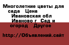 Многолетние цветы для сада › Цена ­ 100-150 - Ивановская обл., Иваново г. Сад и огород » Другое   